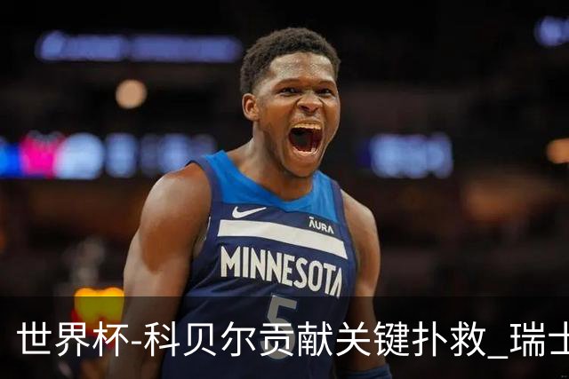 世界杯-科贝尔贡献关键扑救 瑞士半场0-0闷平哥伦比亚
