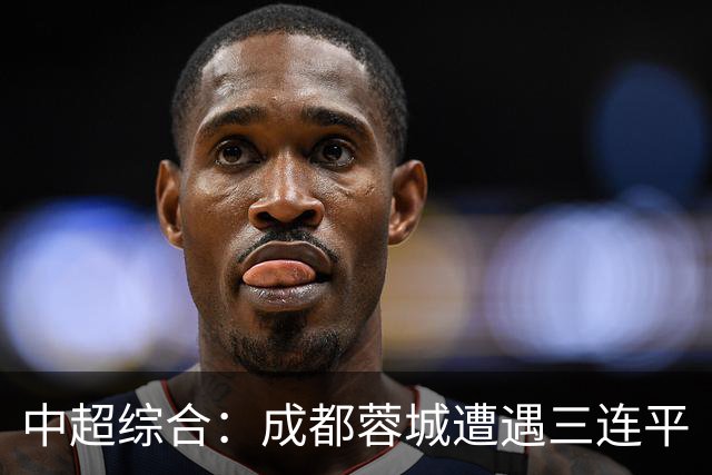 中超综合：成都蓉城遭遇三连平