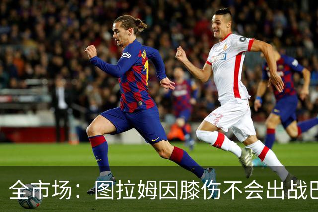 全市场：图拉姆因膝伤不会出战巴塞尔，尤文还得考虑出售他换钱
