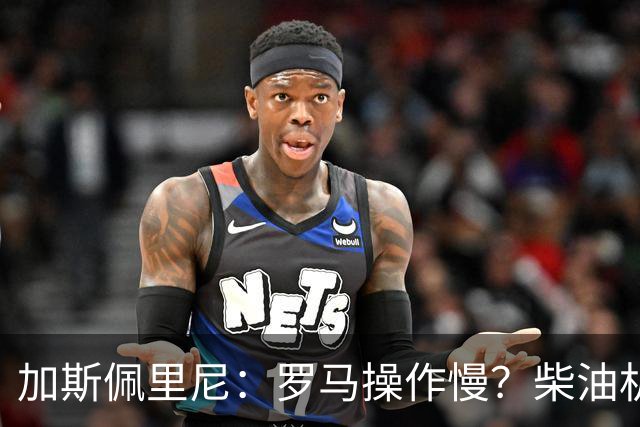 加斯佩里尼：罗马操作慢？柴油机能跑得很远，能不断向前推进
