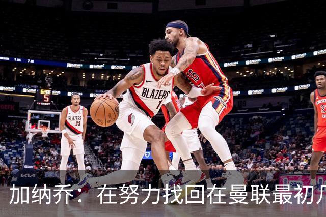 加纳乔：在努力找回在曼联最初几年的自己，埃梅里给了我信心