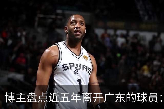 博主盘点近五年离开广东的球员：赵睿周琦杜润旺领衔