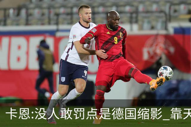 卡恩:没人敢罚点是德国缩影 靠天赋能进世界杯但担当决定能走多远