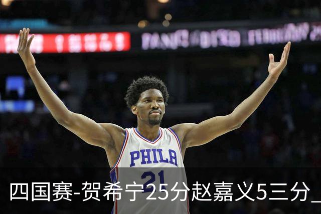 四国赛-贺希宁25分赵嘉义5三分 中国男篮再胜喀麦隆