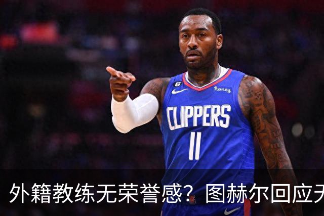 外籍教练无荣誉感？图赫尔回应无缘决赛：没有任何遗憾