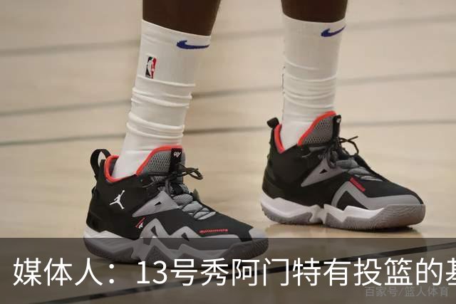媒体人：13号秀阿门特有投篮的基本盘 雄鹿也是在刮一个潜力