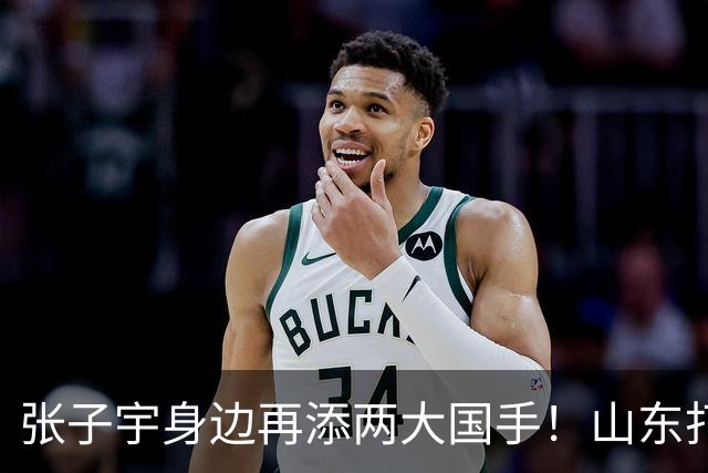 张子宇身边再添两大国手！山东打造豪华阵容，新赛季有望冲总冠军