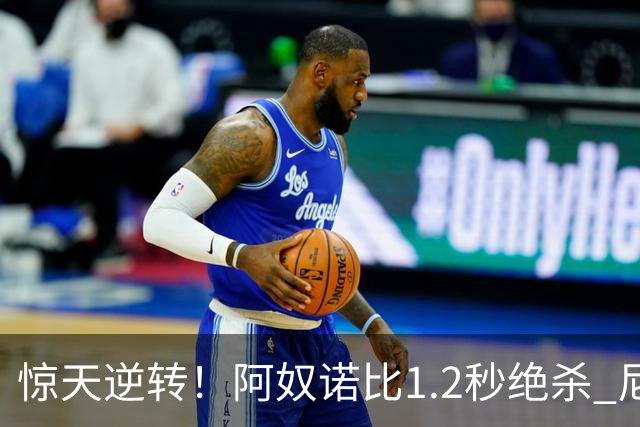 惊天逆转！阿奴诺比1.2秒绝杀 尼克斯胜马刺总分3-1