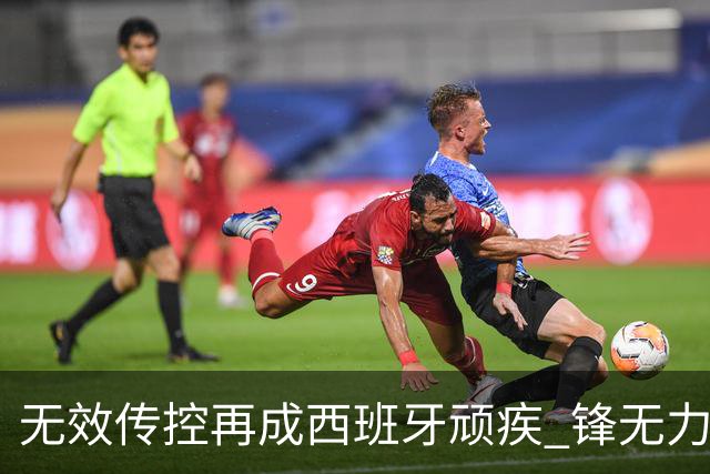 无效传控再成西班牙顽疾 锋无力恐成斗牛士致命短板