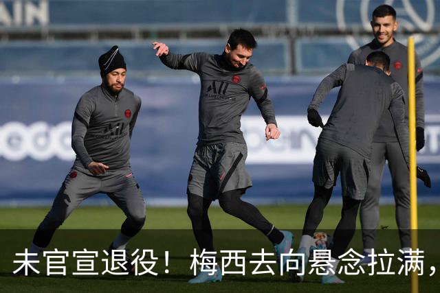 未官宣退役！梅西去向悬念拉满，阿根廷举国挽留执意留住球王