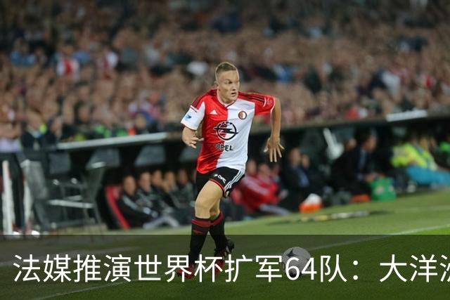 法媒推演世界杯扩军64队：大洋洲成最大赢家，国足依旧无缘