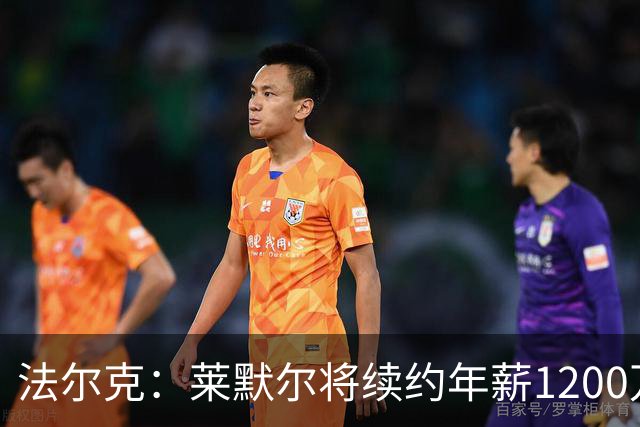 法尔克：莱默尔将续约年薪1200万欧 拜仁对布阿迪并不特别感兴趣
