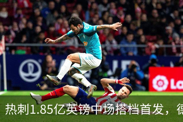 热刺1.85亿英镑中场搭档首发，德泽尔比新帅首秀战英甲队