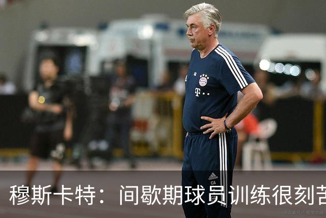 穆斯卡特：间歇期球员训练很刻苦，将保持谨慎和认真的态度去比赛