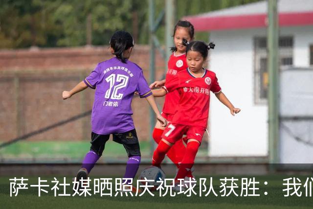 萨卡社媒晒照庆祝球队获胜：我们回来了