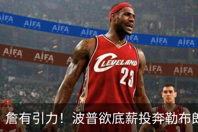 詹有引力！波普欲底薪投奔勒布朗，76人或连裁2人升级历史级豪阵