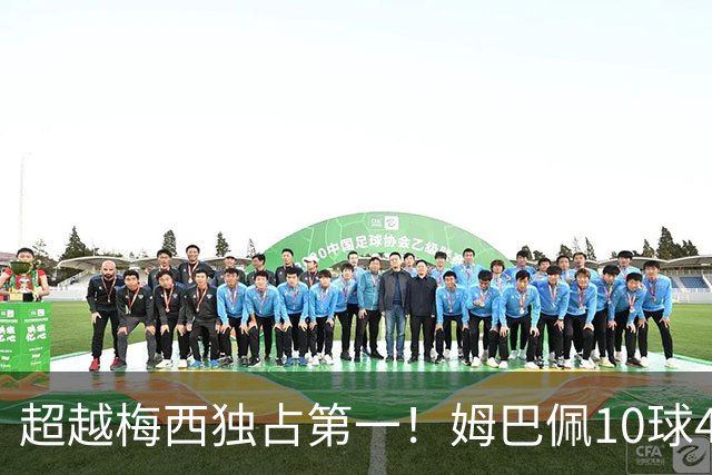超越梅西独占第一！姆巴佩10球4助刷爆纪录，赛后发声显大将风范