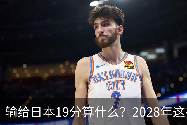 输给日本19分算什么？2028年这批年轻人，才是中国男篮真正的底牌