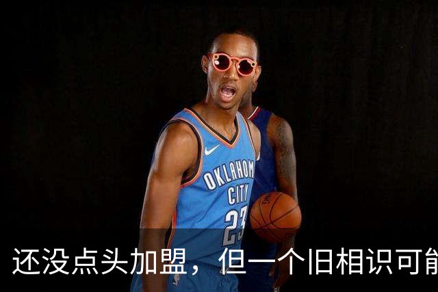 还没点头加盟，但一个旧相识可能改变一切