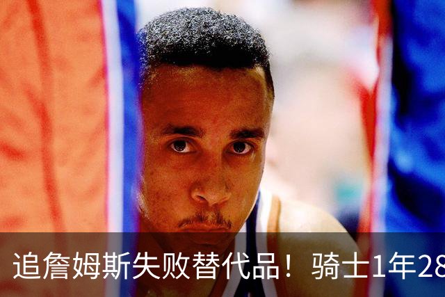 追詹姆斯失败替代品！骑士1年280万签前5号秀海佐尼亚 时隔6年回NBA