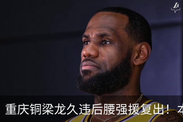 重庆铜梁龙久违后腰强援复出！本轮替补登场，曾入选邵佳一国足
