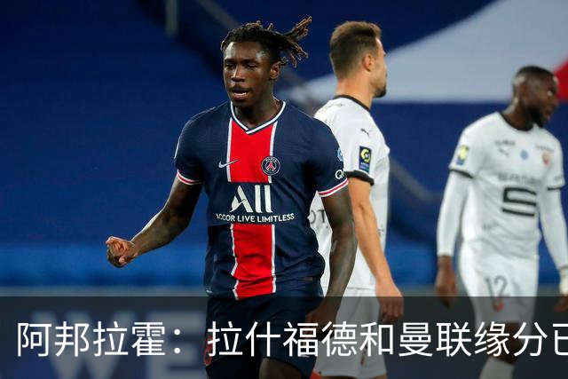 阿邦拉霍：拉什福德和曼联缘分已尽，他一定会离队
