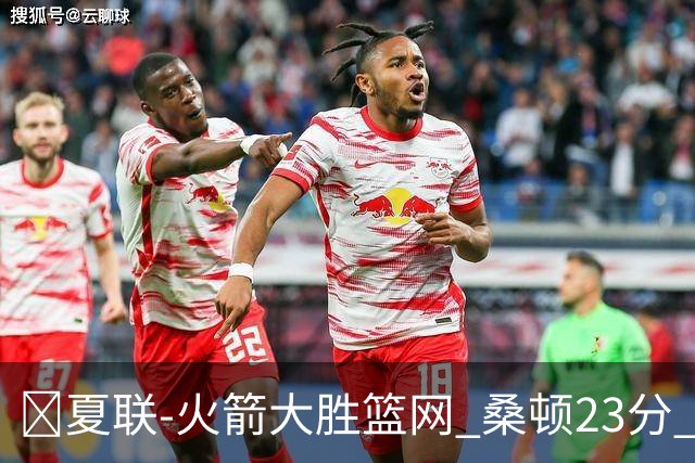 🏀夏联-火箭大胜篮网 桑顿23分 牛顿20+6 杰明21分