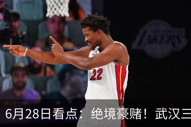 6月28日看点：绝境豪赌！武汉三镇租来三位前国脚，这支降级队真能起死回生？