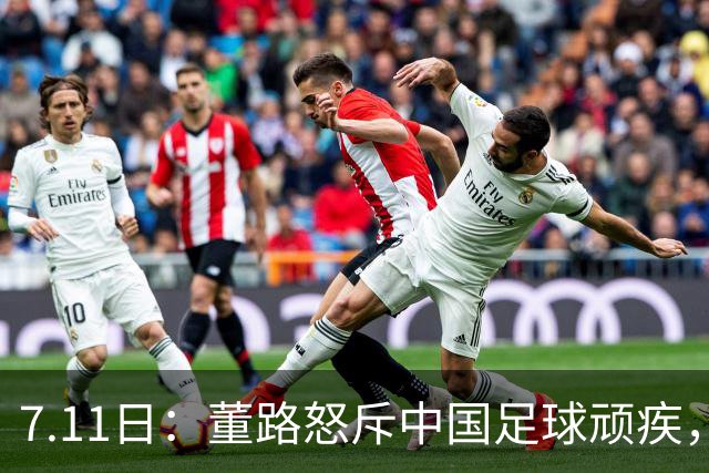 7.11日：董路怒斥中国足球顽疾，退休后才敢说真话；网友神评戳破青训谎言