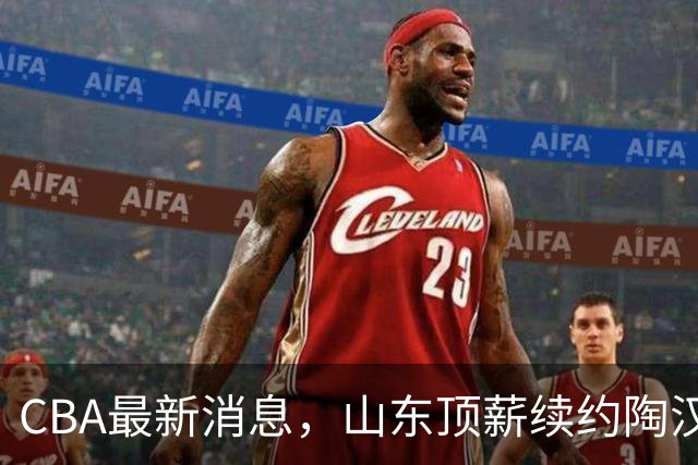 CBA最新消息，山东顶薪续约陶汉林 高诗岩在谈判 郭艾伦参加表演赛