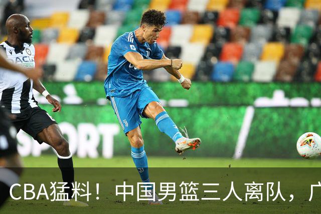 CBA猛料！中国男篮三人离队，广东报价2米18大中锋，广厦签下8+7蓝领大外援
