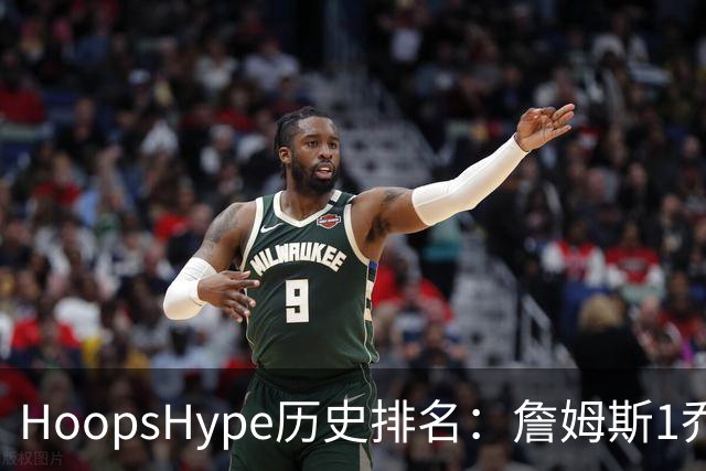 HoopsHype历史排名：詹姆斯1乔丹2 科比8奥尼尔9 杜兰特11库里12